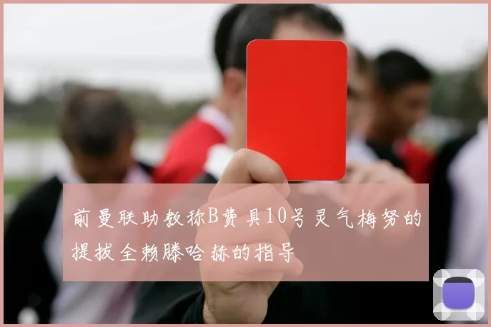 前曼联助教称B费具10号灵气梅努的提拔全赖滕哈赫的指导