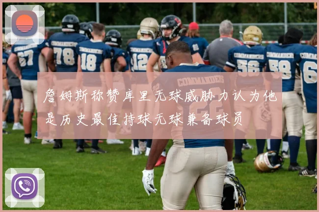 詹姆斯称赞库里无球威胁力认为他是历史最佳持球无球兼备球员