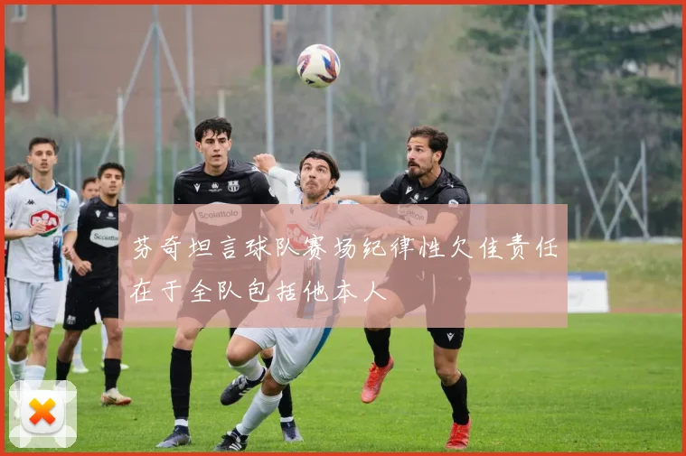 芬奇坦言球队赛场纪律性欠佳责任在于全队包括他本人