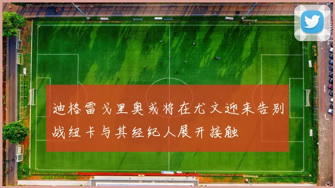 迪格雷戈里奥或将在尤文迎来告别战纽卡与其经纪人展开接触