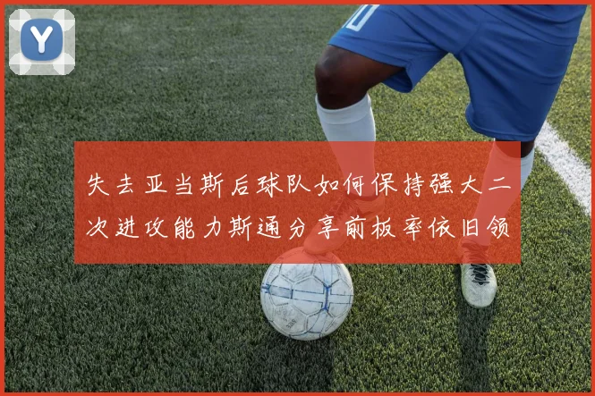 失去亚当斯后球队如何保持强大二次进攻能力斯通分享前板率依旧领先的秘诀