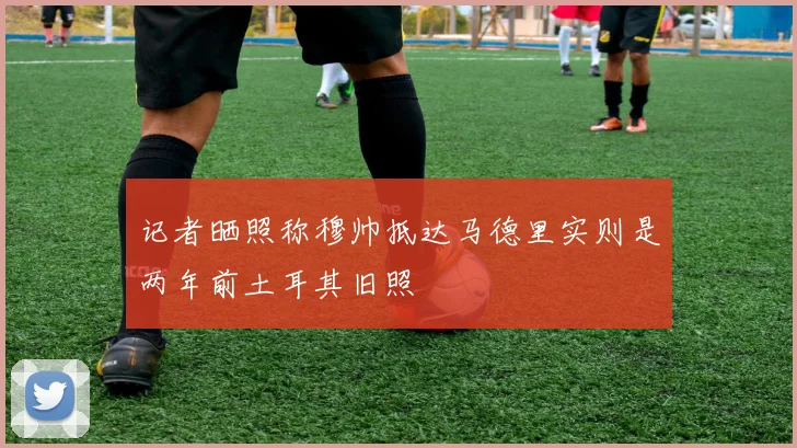记者晒照称穆帅抵达马德里实则是两年前土耳其旧照
