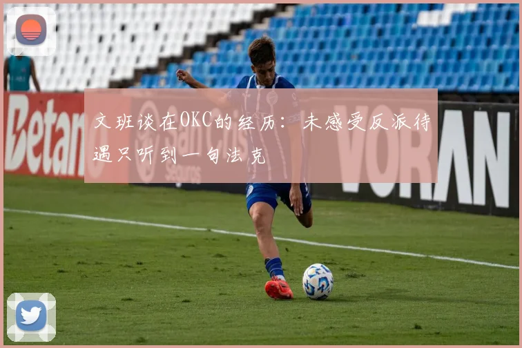 文班谈在OKC的经历：未感受反派待遇只听到一句法克