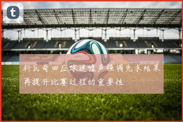 科瓦奇回应球迷嘘声强调先求结果再提升比赛过程的重要性