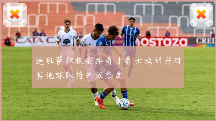 迪班萨积极安排奇才爵士试训并对其他球队持开放态度