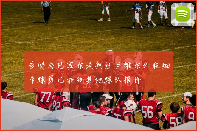 多特与巴塞尔谈判杜兰维尔外租细节球员已拒绝其他球队报价