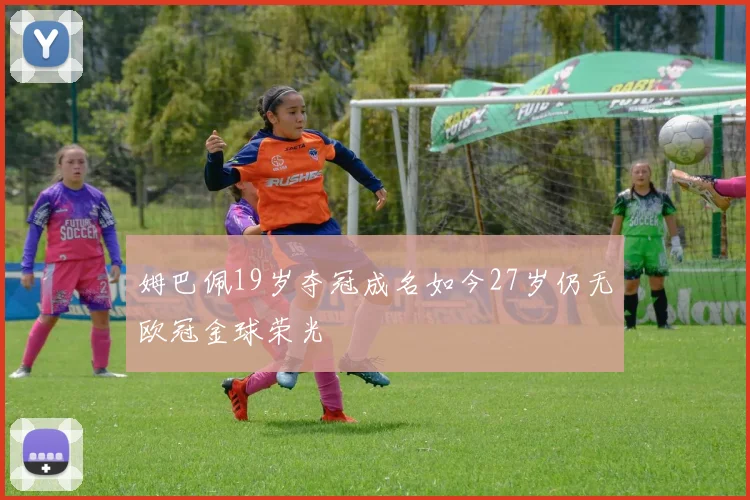 姆巴佩19岁夺冠成名如今27岁仍无欧冠金球荣光