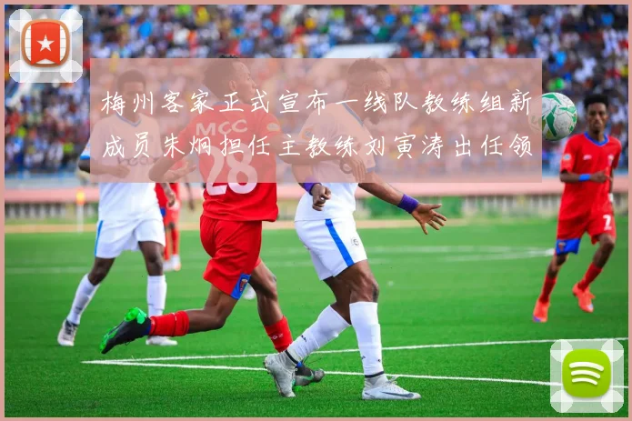 梅州客家正式宣布一线队教练组新成员朱炯担任主教练刘寅涛出任领队