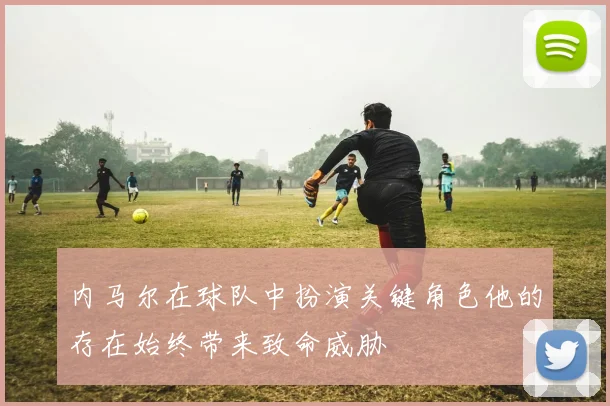 内马尔在球队中扮演关键角色他的存在始终带来致命威胁