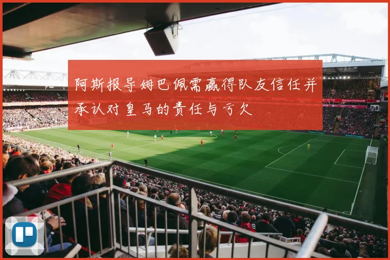 阿斯报导姆巴佩需赢得队友信任并承认对皇马的责任与亏欠