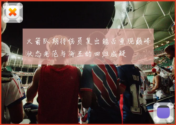 火箭队期待伤员复出能否重现巅峰状态老范与海王的回归成疑