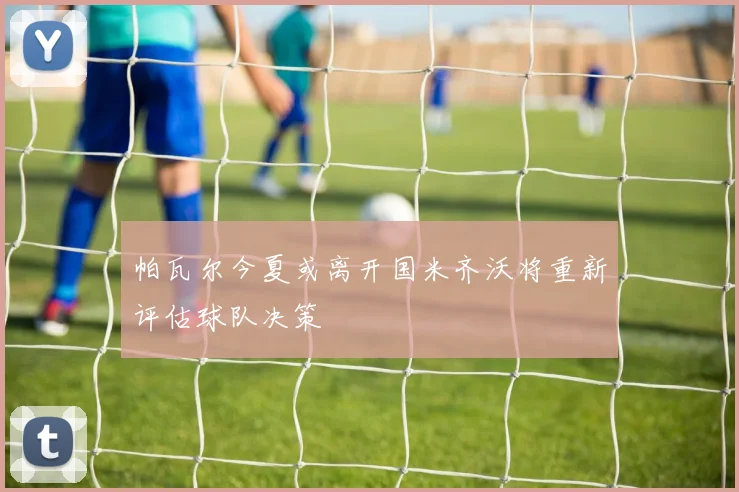 帕瓦尔今夏或离开国米齐沃将重新评估球队决策
