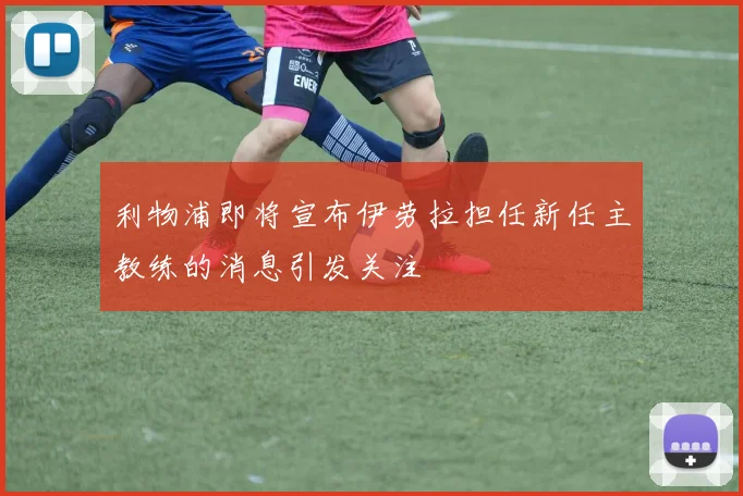 利物浦即将宣布伊劳拉担任新任主教练的消息引发关注