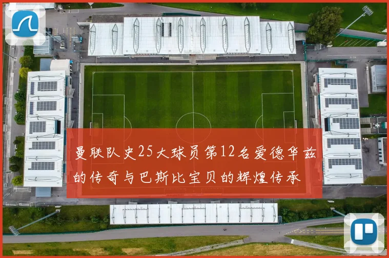 曼联队史25大球员第12名爱德华兹的传奇与巴斯比宝贝的辉煌传承