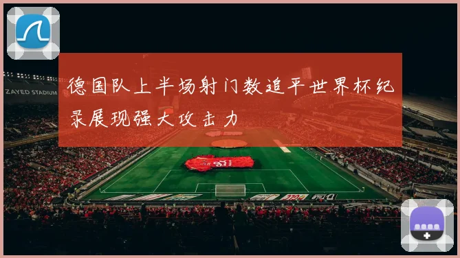 德国队上半场射门数追平世界杯纪录展现强大攻击力