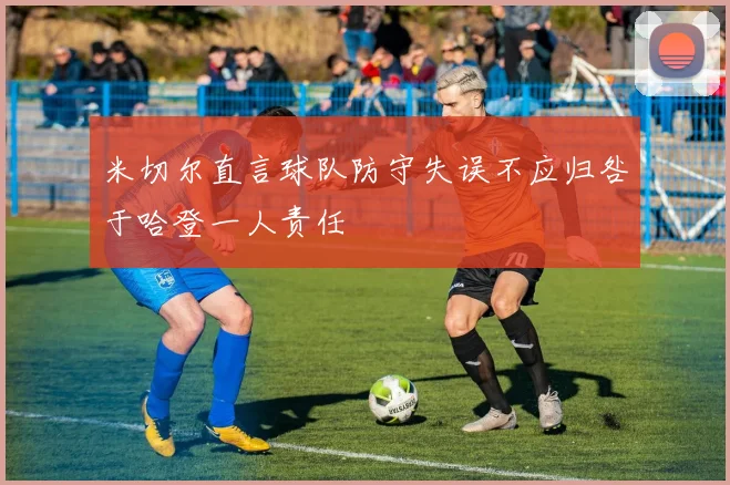 米切尔直言球队防守失误不应归咎于哈登一人责任