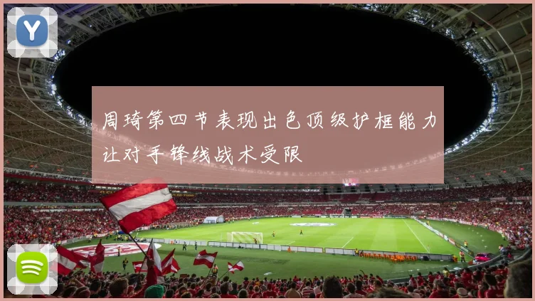 周琦第四节表现出色顶级护框能力让对手锋线战术受限