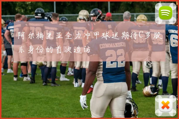 阿尔梅里亚全力冲甲球迷期待C罗股东身份的首次造访