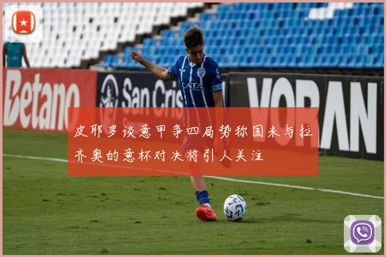 皮耶罗谈意甲争四局势称国米与拉齐奥的意杯对决将引人关注