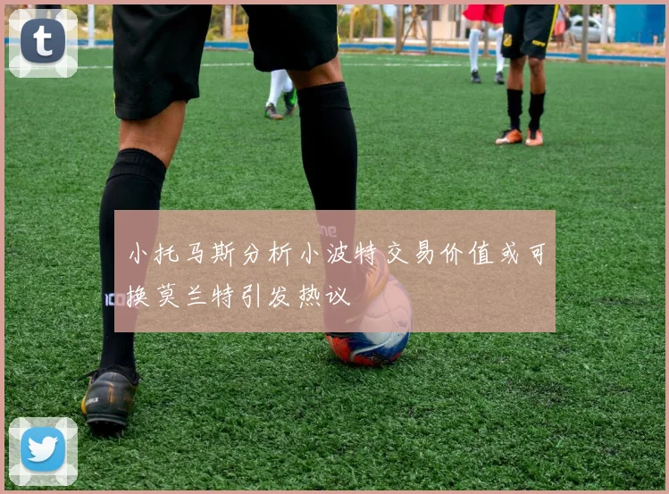 小托马斯分析小波特交易价值或可换莫兰特引发热议