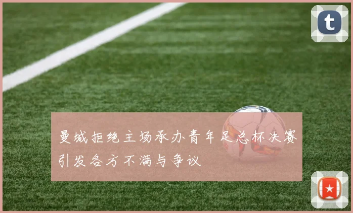 曼城拒绝主场承办青年足总杯决赛引发各方不满与争议