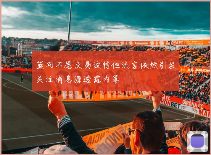 篮网不愿交易波特但流言依然引发关注消息源透露内幕