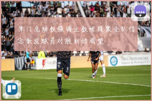 津门虎助教强调主教练凝聚全队信念激发球员对胜利的渴望