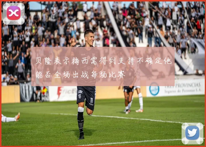 贝隆表示梅西需得到支持不确定他能否全场出战每场比赛