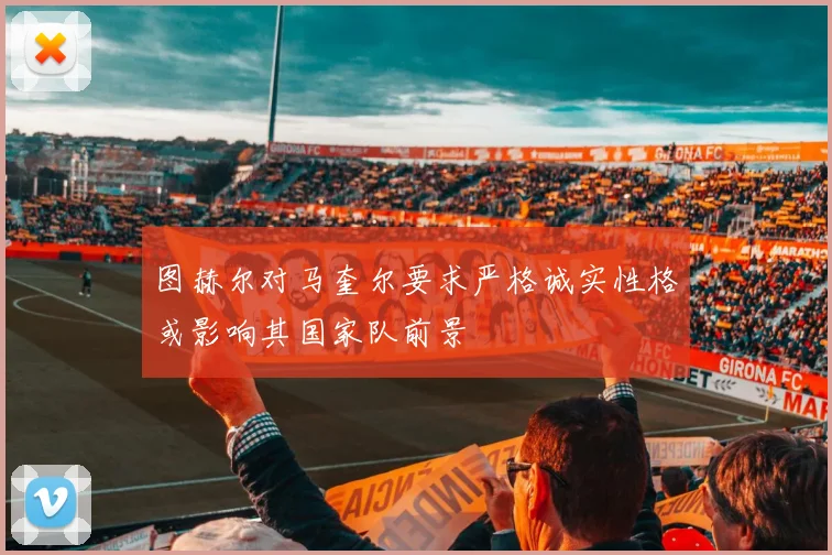 图赫尔对马奎尔要求严格诚实性格或影响其国家队前景