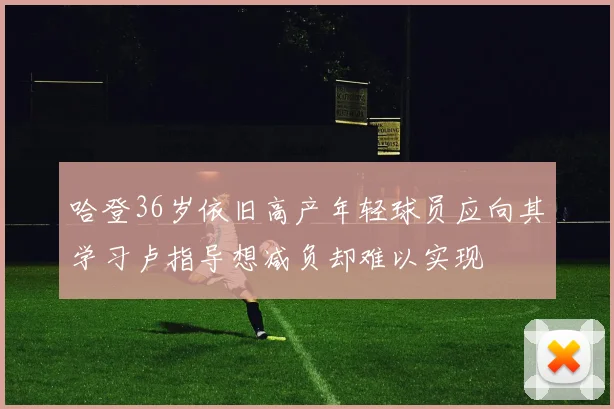 哈登36岁依旧高产年轻球员应向其学习卢指导想减负却难以实现
