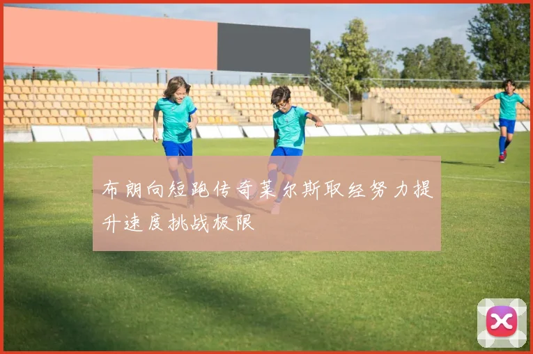 布朗向短跑传奇莱尔斯取经努力提升速度挑战极限