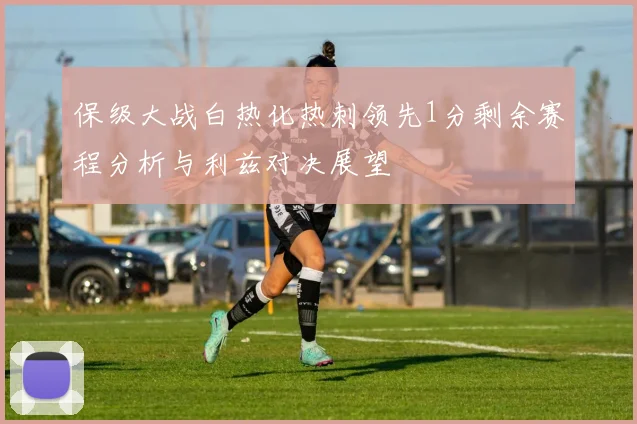 保级大战白热化热刺领先1分剩余赛程分析与利兹对决展望