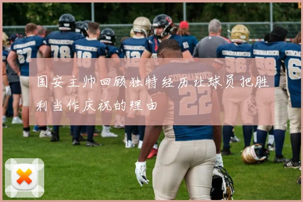 国安主帅回顾独特经历让球员把胜利当作庆祝的理由
