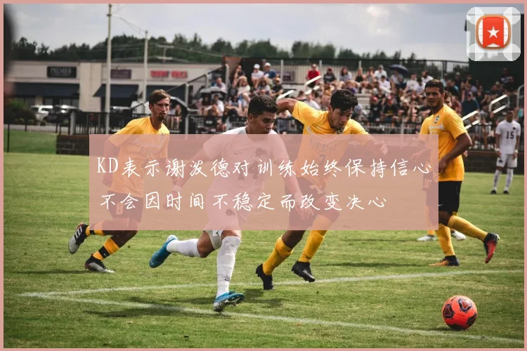 KD表示谢泼德对训练始终保持信心不会因时间不稳定而改变决心