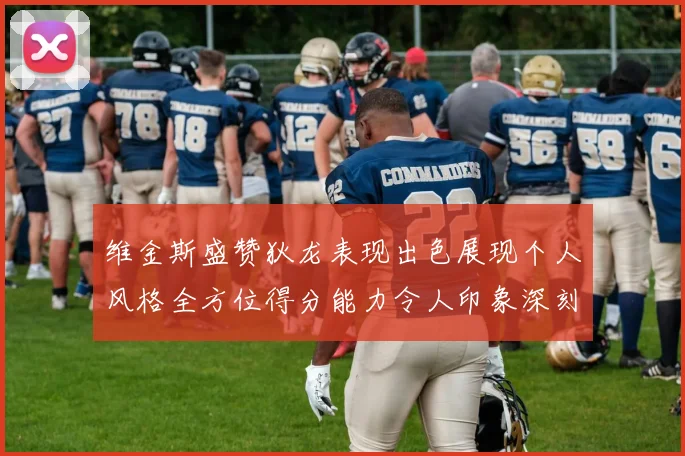维金斯盛赞狄龙表现出色展现个人风格全方位得分能力令人印象深刻